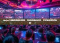 Major比赛视频精彩回顾，激情燃烧的战场，见证电竞辉煌时刻