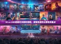 IG vs LGD巅峰对决精彩回顾，激情四溢的比赛视频盘点