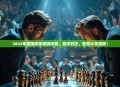 2023年度国际象棋锦标赛，高手对决，智慧火花四溅！