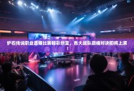 炉石传说职业直播比赛精彩纷呈，各大战队巅峰对决即将上演！