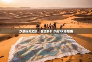 沙漠探险之旅，全面解析沙漠3攻略指南