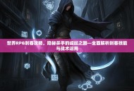 世界RPG刺客攻略，隐秘杀手的崛起之路—全面解析刺客技能与战术运用
