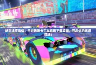 畅享速度激情！手游跑跑卡丁车官网下载攻略，开启你的赛道征途！