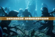 白鲨俱乐部激战正酣！独家揭秘精彩赛事与幕后故事