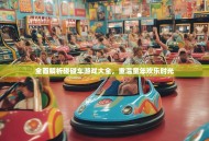 全面解析碰碰车游戏大全，重温童年欢乐时光