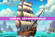 大航海家游戏，探索未知海域的数字冒险之旅