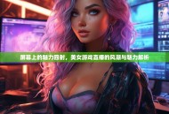 屏幕上的魅力四射，美女游戏直播的风潮与魅力解析