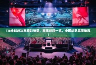 TI8全球总决赛精彩纷呈，赛事进程一览，中国战队再展雄风！