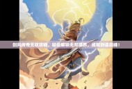 剑风传奇无双攻略，轻松解锁无双境界，成就剑道巅峰！