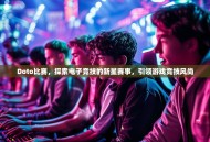 Doto比赛，探索电子竞技的新星赛事，引领游戏竞技风尚