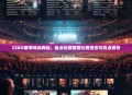 CSGO赛事风云再起，盘点近期重要比赛资讯与亮点解析