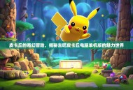皮卡丘的奇幻冒险，揭秘去吧皮卡丘电脑单机版的魅力世界