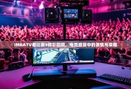 IMBATV看比赛9精彩回顾，电竞盛宴中的激情与荣耀
