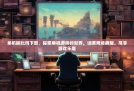 单机版比鸡下载，探索单机游戏的世界，远离网络拥堵，尽享游戏乐趣