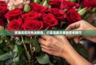 玫瑰花花托钩法教程，打造完美花束的艺术技巧