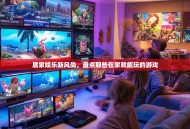 居家娱乐新风尚，盘点那些在家就能玩的游戏
