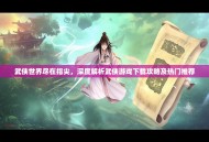 武侠世界尽在指尖，深度解析武侠游戏下载攻略及热门推荐