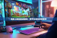 电脑上畅玩安卓游戏，跨平台体验的新篇章