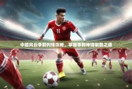 中超风云李毅列传攻略，掌握李毅神锋制胜之道