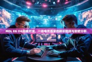 MDL EG OG巅峰对决，一场电竞盛宴的精彩回顾与前瞻分析