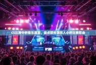 CS比赛中的音乐盛宴，盘点那些激昂人心的比赛歌曲