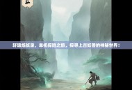 轩辕炼妖录，单机探险之旅，探寻上古妖兽的神秘世界！