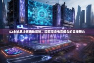 S2全球总决赛场地揭秘，探索顶级电竞盛会的竞技舞台