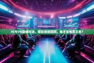 IG与VG巅峰对决，精彩战绩回顾，谁才是电竞王者？