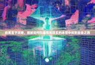 逃离盒子攻略，揭秘如何在虚拟与现实的迷宫中找到自由之路