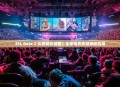 ESL Dota 2 比赛精彩纷呈，全球电竞热潮再掀高潮