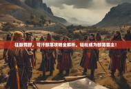 征服荒野，可汗部落攻略全解析，轻松成为部落霸主！