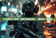 CF手游M4A1雷神，性能与荣耀的象征，下载价格一览无遗！