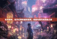 东方游戏，东方幻想的虚拟世界，传统与现代的交融之旅