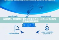 深度解析，如何轻松下载并使用最佳的ScreenRecorder应用，记录你的精彩瞬间！