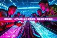 激情碰撞！VS平台盛大举办电竞赛事，精彩瞬间不容错过！