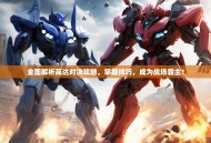 全面解析高达对决攻略，掌握技巧，成为战场霸主！