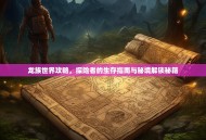 龙族世界攻略，探险者的生存指南与秘境解锁秘籍