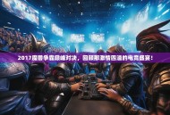 2017魔兽争霸巅峰对决，回顾那激情四溢的电竞盛宴！