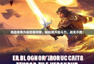 热血传奇升级武器攻略，轻松提升战斗力，战无不胜！