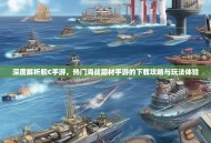 深度解析舰C手游，热门海战题材手游的下载攻略与玩法体验