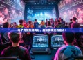 电子竞技热潮再起，最新赛事资讯盘点！