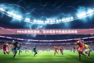 FIFA世界杯游戏，足球盛宴中的虚拟竞技场