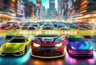 畅游速度与激情—全面解析车小游戏大全