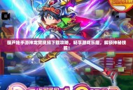 葫芦娃手游神龙臂视频下载攻略，畅享游戏乐趣，解锁神秘技能！