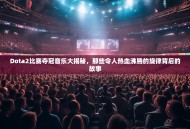 Dota2比赛夺冠音乐大揭秘，那些令人热血沸腾的旋律背后的故事