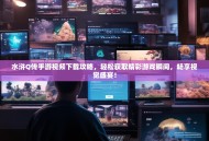 水浒Q传手游视频下载攻略，轻松获取精彩游戏瞬间，畅享视觉盛宴！