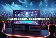 WESG比赛录像全面解析，精彩瞬间回顾与战术点评