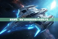 星际穿梭，揭秘飞船类游戏的魅力与进化之路
