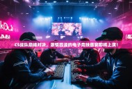 CS战队巅峰对决，激情四溢的电子竞技盛宴即将上演！