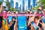 畅享便捷生活，乐趣APP下载指南带你轻松入门
